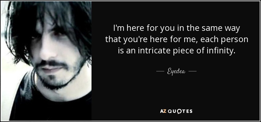 I'm here for you in the same way that you're here for me, each person is an intricate piece of infinity. - Eyedea