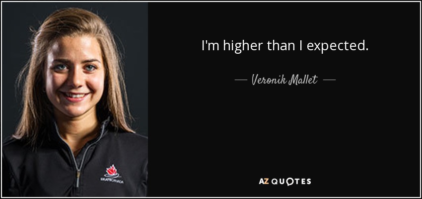 I'm higher than I expected. - Veronik Mallet