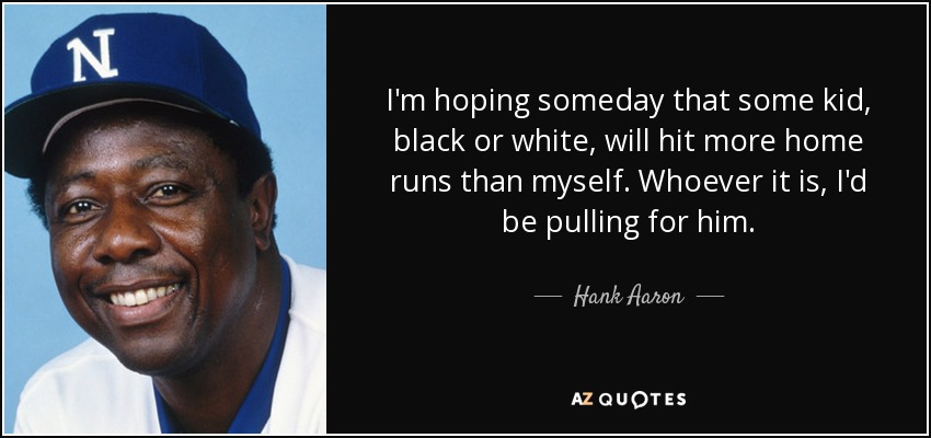 Espero que algún día algún chico, blanco o negro, haga más home runs que yo. Sea quien sea, yo lo apoyaría. - Hank Aaron