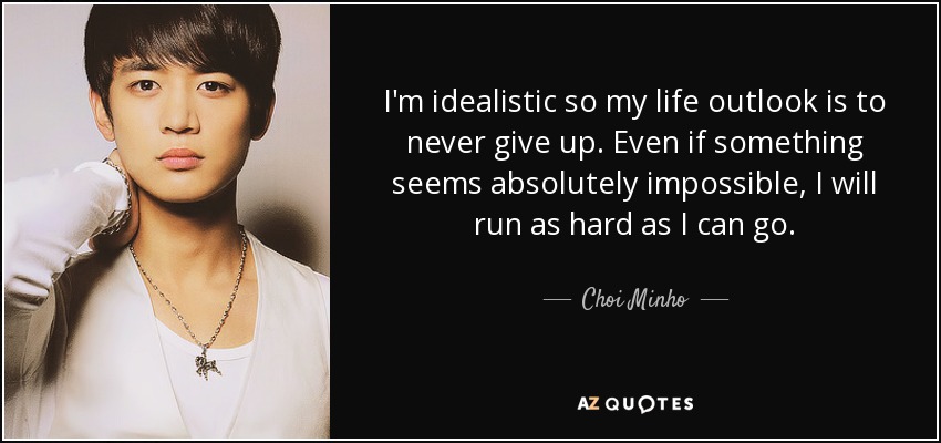 I'm idealistic so my life outlook is to never give up. Even if something seems absolutely impossible, I will run as hard as I can go. - Choi Minho