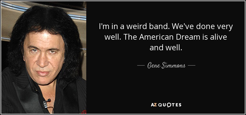 I'm in a weird band. We've done very well. The American Dream is alive and well. - Gene Simmons