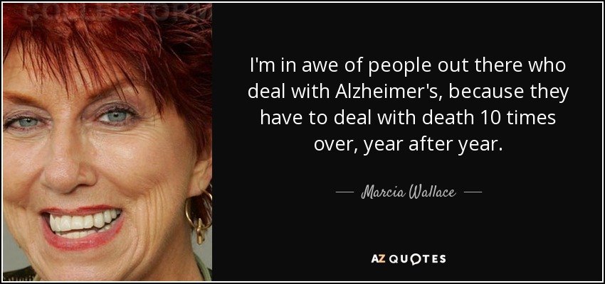 Me asombran las personas que se enfrentan al Alzheimer, porque tienen que lidiar con la muerte diez veces más, año tras año. - Marcia Wallace