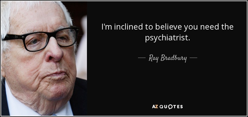 I'm inclined to believe you need the psychiatrist. - Ray Bradbury