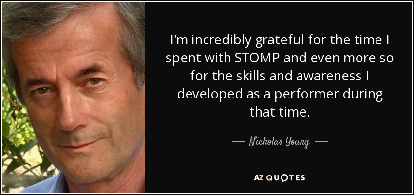 I'm incredibly grateful for the time I spent with STOMP and even more so for the skills and awareness I developed as a performer during that time. - Nicholas Young