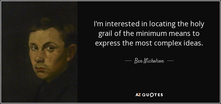 I'm interested in locating the holy grail of the minimum means to express the most complex ideas. - Ben Nicholson