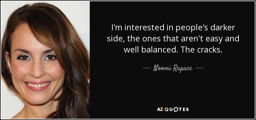 I'm interested in people's darker side, the ones that aren't easy and well balanced. The cracks. - Noomi Rapace