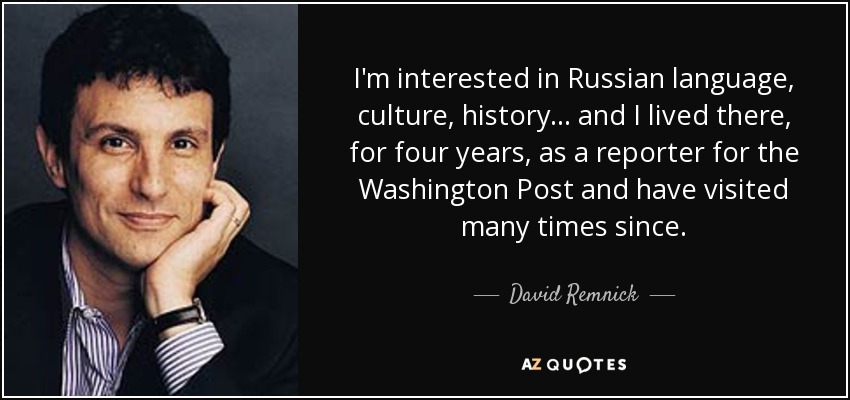 I'm interested in Russian language, culture, history... and I lived there, for four years, as a reporter for the Washington Post and have visited many times since. - David Remnick