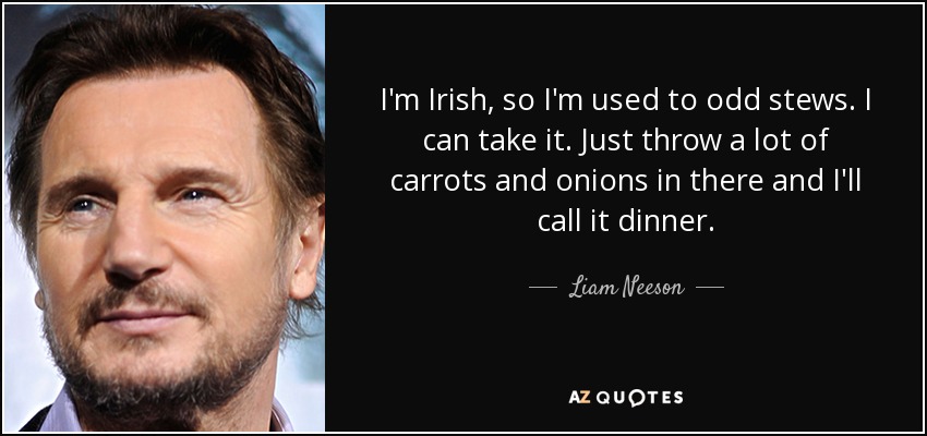 Soy irlandés, así que estoy acostumbrado a guisos extraños. Puedo soportarlo. Ponle un montón de zanahorias y cebollas y lo llamaré cena. - Liam Neeson
