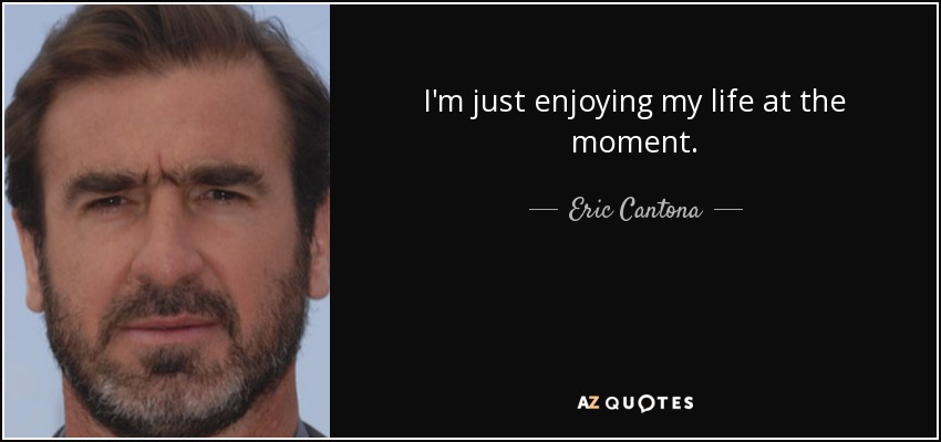 I'm just enjoying my life at the moment. - Eric Cantona