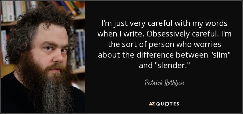 I'm just very careful with my words when I write. Obsessively careful. I'm the sort of person who worries about the difference between 