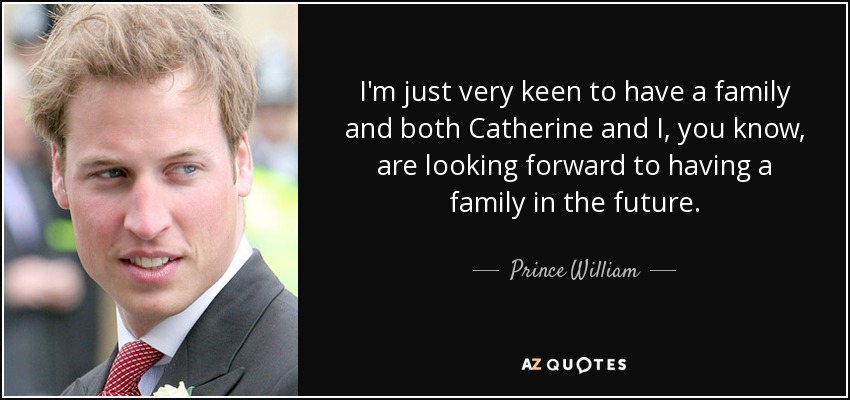 I'm just very keen to have a family and both Catherine and I, you know, are looking forward to having a family in the future. - Prince William