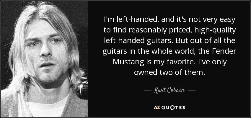 Soy zurdo, y no es muy fácil encontrar guitarras para zurdos de alta calidad a un precio razonable. Pero de todas las guitarras del mundo, la Fender Mustang es mi favorita. Sólo he tenido dos. - Kurt Cobain