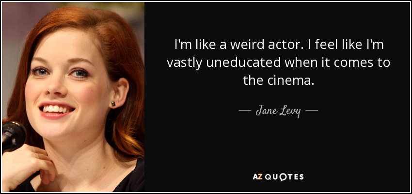 I'm like a weird actor. I feel like I'm vastly uneducated when it comes to the cinema. - Jane Levy