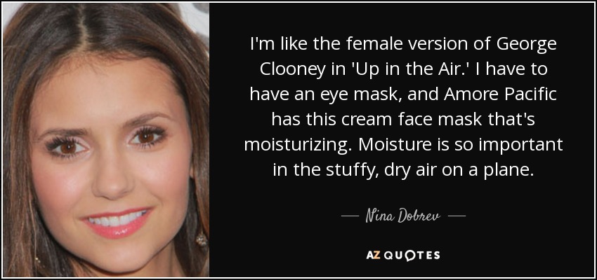 I'm like the female version of George Clooney in 'Up in the Air.' I have to have an eye mask, and Amore Pacific has this cream face mask that's moisturizing. Moisture is so important in the stuffy, dry air on a plane. - Nina Dobrev