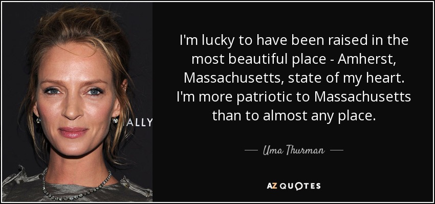 I'm lucky to have been raised in the most beautiful place - Amherst, Massachusetts, state of my heart. I'm more patriotic to Massachusetts than to almost any place. - Uma Thurman