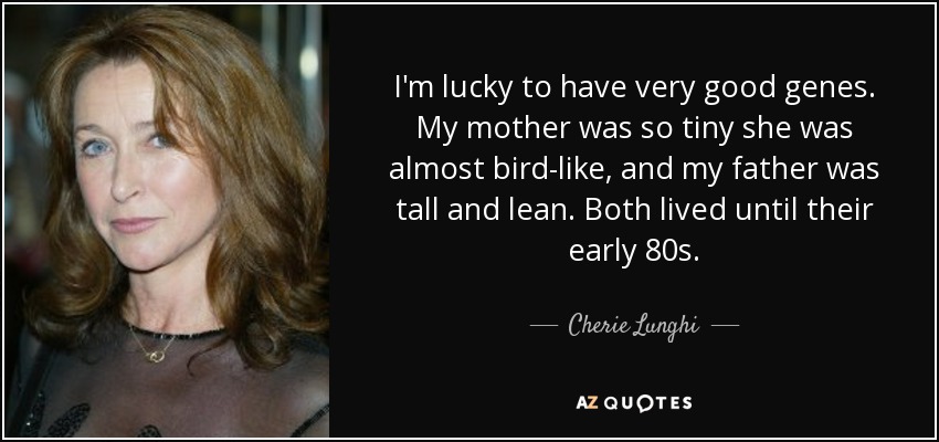 I'm lucky to have very good genes. My mother was so tiny she was almost bird-like, and my father was tall and lean. Both lived until their early 80s. - Cherie Lunghi