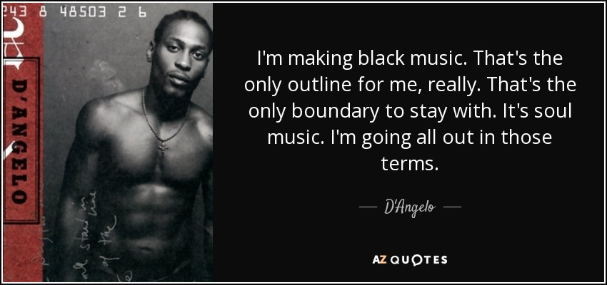I'm making black music. That's the only outline for me, really. That's the only boundary to stay with. It's soul music. I'm going all out in those terms. - D'Angelo