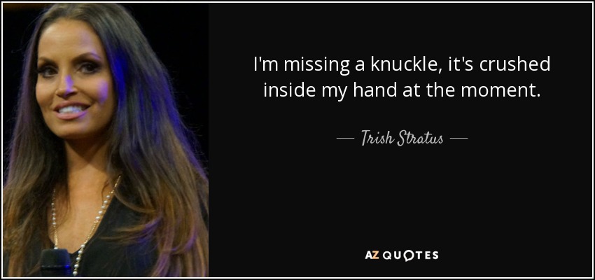 I'm missing a knuckle, it's crushed inside my hand at the moment. - Trish Stratus
