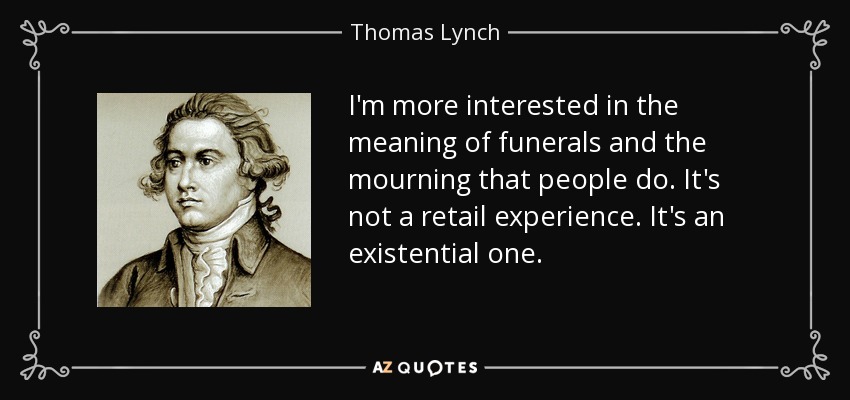 Me interesa más el significado de los funerales y el duelo que vive la gente. No es una experiencia comercial. Es una experiencia existencial. - Thomas Lynch