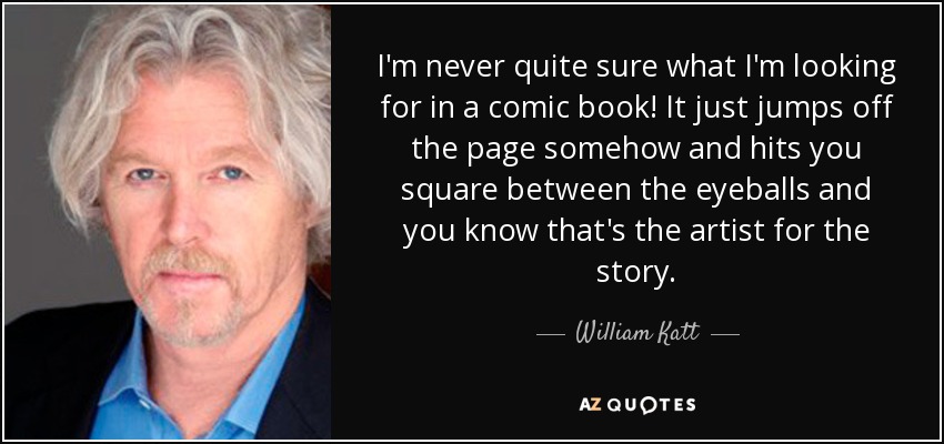 I'm never quite sure what I'm looking for in a comic book! It just jumps off the page somehow and hits you square between the eyeballs and you know that's the artist for the story. - William Katt