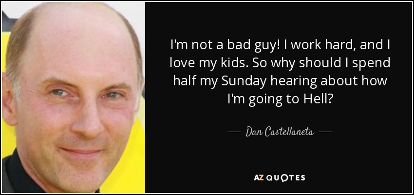 I'm not a bad guy! I work hard, and I love my kids. So why should I spend half my Sunday hearing about how I'm going to Hell? - Dan Castellaneta