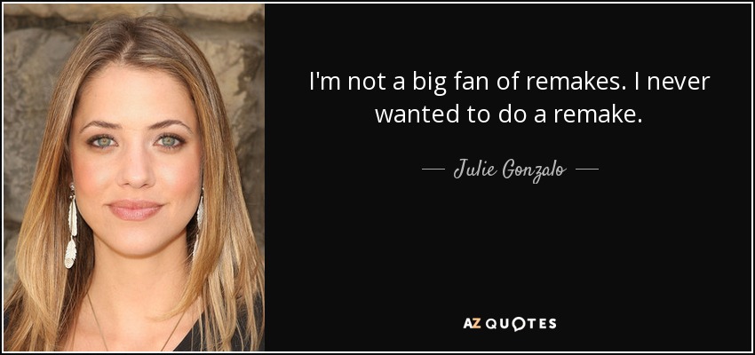 I'm not a big fan of remakes. I never wanted to do a remake. - Julie Gonzalo