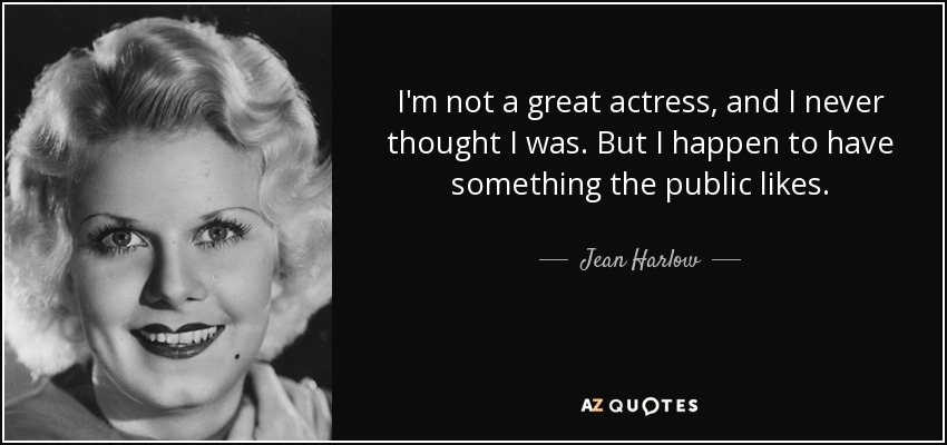 I'm not a great actress, and I never thought I was. But I happen to have something the public likes. - Jean Harlow