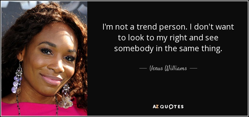 I'm not a trend person. I don't want to look to my right and see somebody in the same thing. - Venus Williams