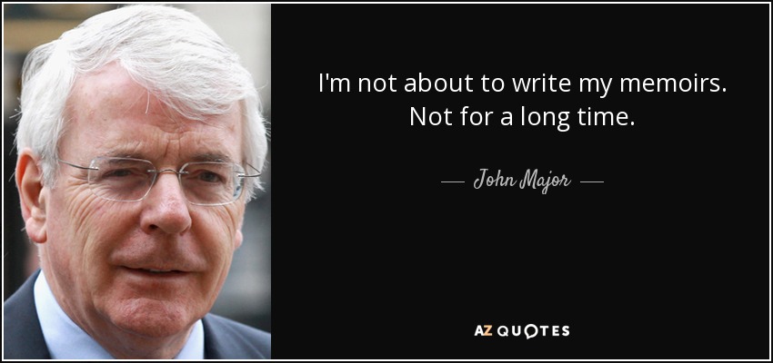 I'm not about to write my memoirs. Not for a long time. - John Major