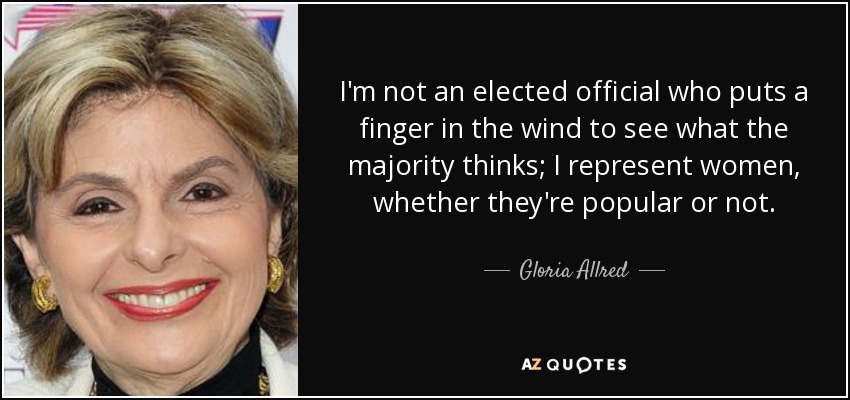 I'm not an elected official who puts a finger in the wind to see what the majority thinks; I represent women, whether they're popular or not. - Gloria Allred