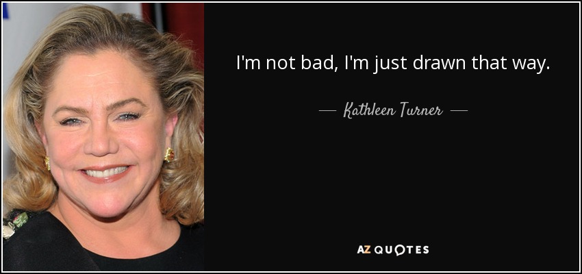 I'm not bad, I'm just drawn that way. - Kathleen Turner