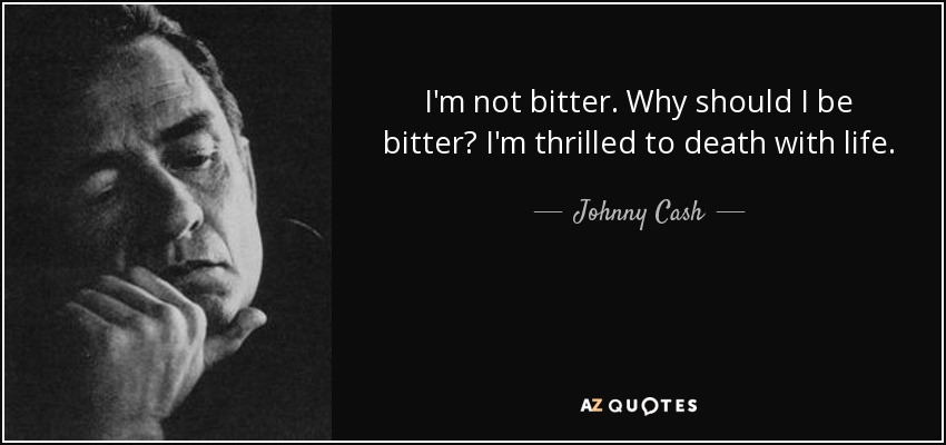 I'm not bitter. Why should I be bitter? I'm thrilled to death with life. - Johnny Cash