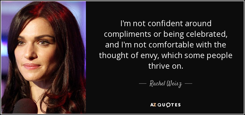 I'm not confident around compliments or being celebrated, and I'm not comfortable with the thought of envy, which some people thrive on. - Rachel Weisz