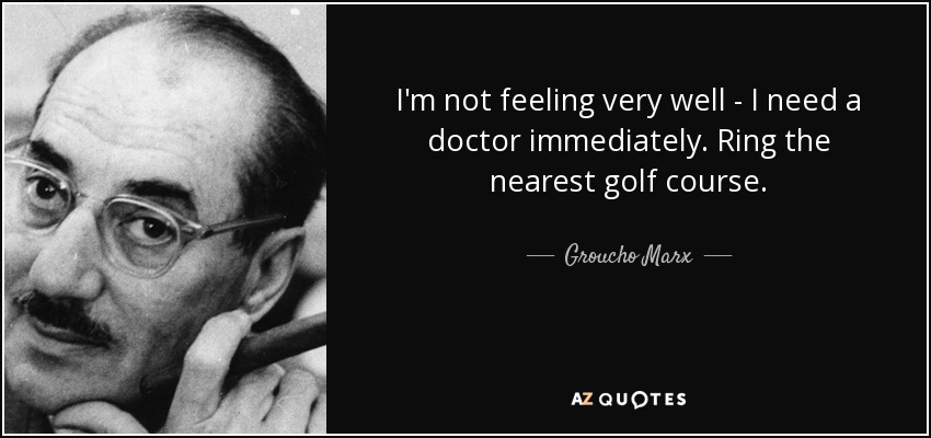 I'm not feeling very well - I need a doctor immediately. Ring the nearest golf course. - Groucho Marx