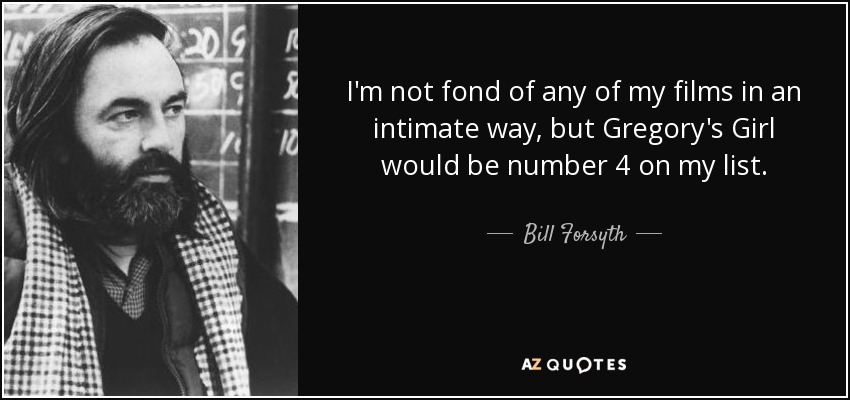 I'm not fond of any of my films in an intimate way, but Gregory's Girl would be number 4 on my list. - Bill Forsyth