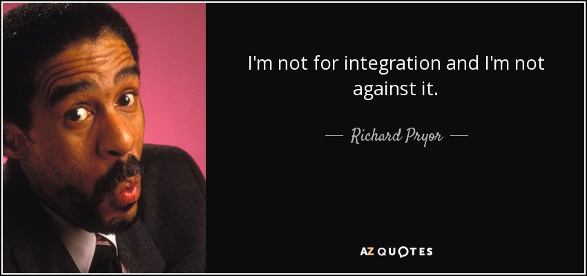 I'm not for integration and I'm not against it. - Richard Pryor