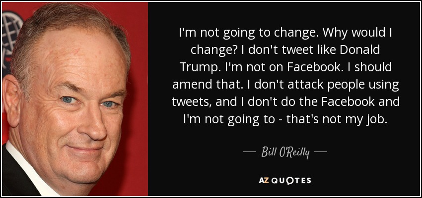 I'm not going to change. Why would I change? I don't tweet like Donald Trump. I'm not on Facebook. I should amend that. I don't attack people using tweets, and I don't do the Facebook and I'm not going to - that's not my job. - Bill O'Reilly