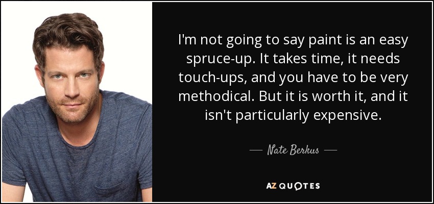 I'm not going to say paint is an easy spruce-up. It takes time, it needs touch-ups, and you have to be very methodical. But it is worth it, and it isn't particularly expensive. - Nate Berkus