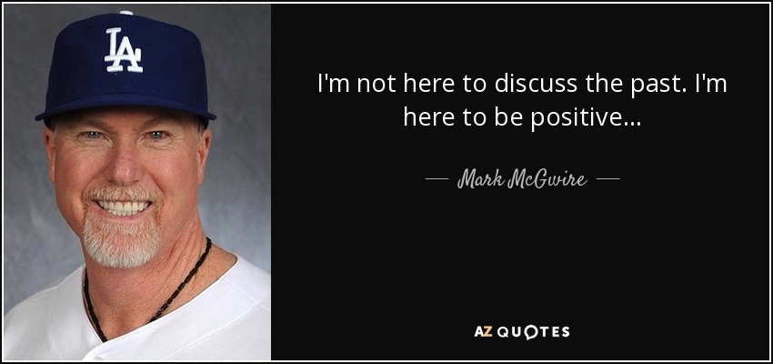 I'm not here to discuss the past. I'm here to be positive... - Mark McGwire