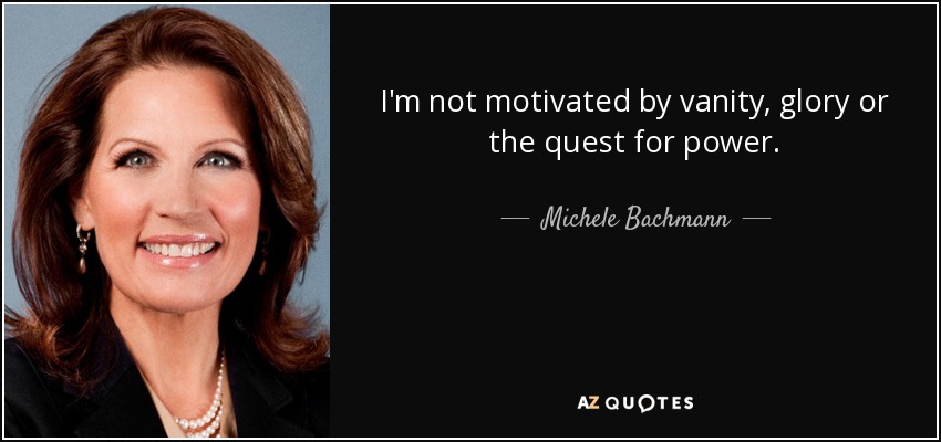 I'm not motivated by vanity, glory or the quest for power. - Michele Bachmann