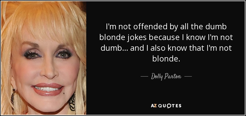 No me ofenden todos los chistes de rubias tontas porque sé que no soy tonta... y también sé que no soy rubia. - Dolly Parton