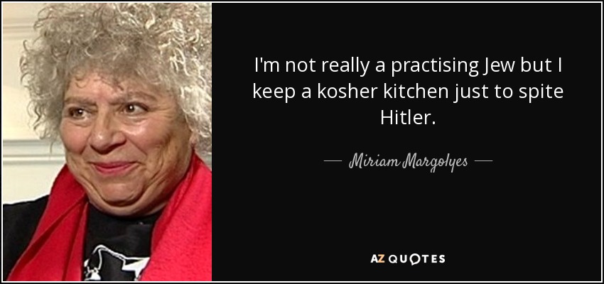 I'm not really a practising Jew but I keep a kosher kitchen just to spite Hitler. - Miriam Margolyes