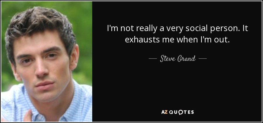 I'm not really a very social person. It exhausts me when I'm out. - Steve Grand