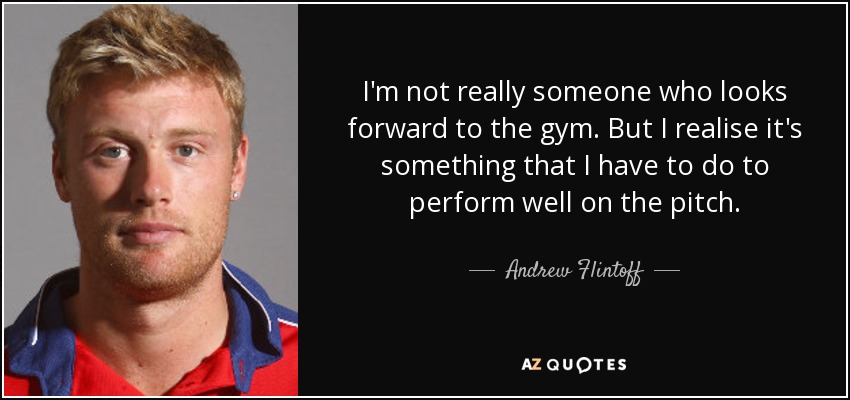 No soy una persona a la que le guste ir al gimnasio. Pero me doy cuenta de que es algo que tengo que hacer para rendir bien en el campo". - Andrew Flintoff