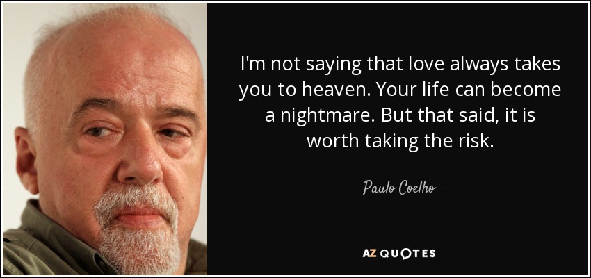 No digo que el amor siempre te lleve al cielo. Tu vida puede convertirse en una pesadilla. Pero dicho esto, vale la pena correr el riesgo. - Paulo Coelho