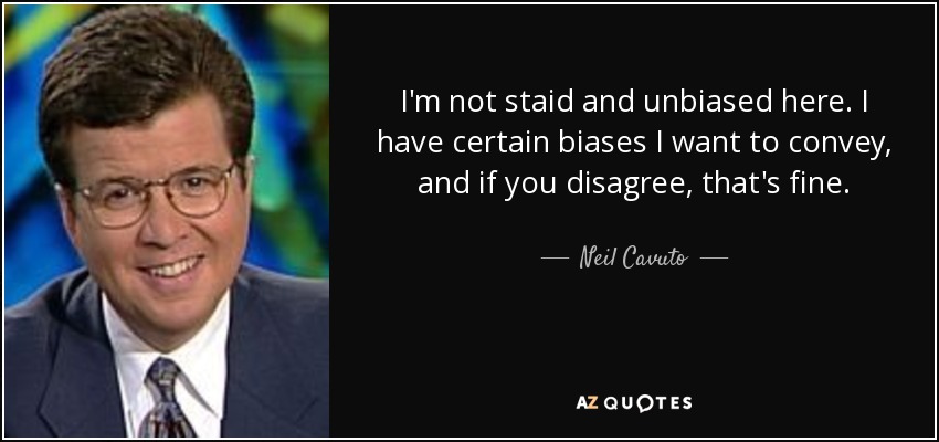 I'm not staid and unbiased here. I have certain biases I want to convey, and if you disagree, that's fine. - Neil Cavuto