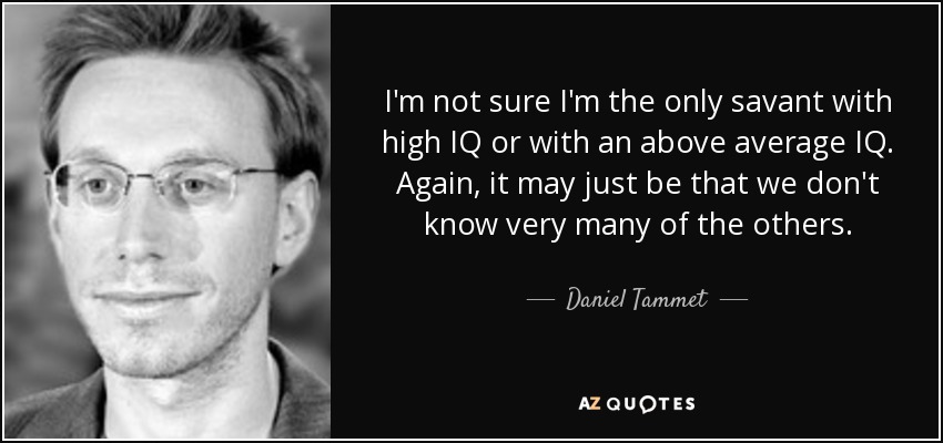 I'm not sure I'm the only savant with high IQ or with an above average IQ. Again, it may just be that we don't know very many of the others. - Daniel Tammet