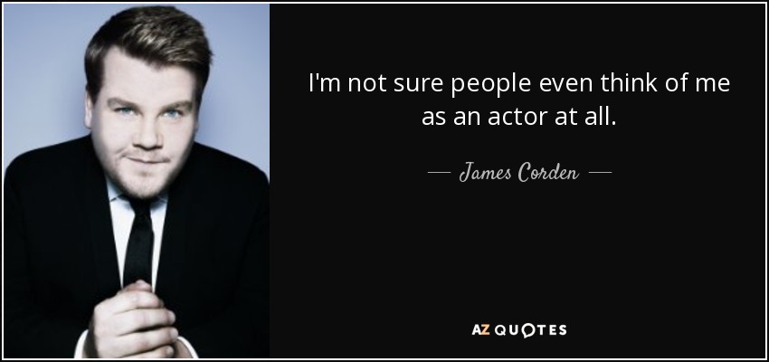 I'm not sure people even think of me as an actor at all. - James Corden