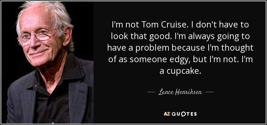 I'm not Tom Cruise. I don't have to look that good. I'm always going to have a problem because I'm thought of as someone edgy, but I'm not. I'm a cupcake. - Lance Henriksen