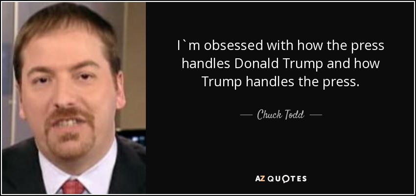 I`m obsessed with how the press handles Donald Trump and how Trump handles the press. - Chuck Todd